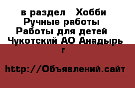  в раздел : Хобби. Ручные работы » Работы для детей . Чукотский АО,Анадырь г.